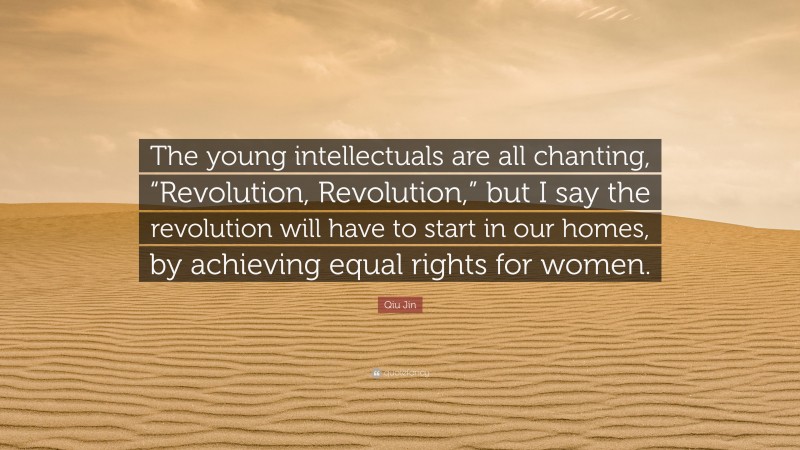 Qiu Jin Quote: “The young intellectuals are all chanting, “Revolution, Revolution,” but I say the revolution will have to start in our homes, by achieving equal rights for women.”