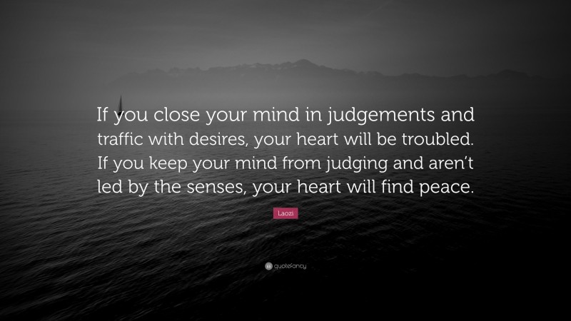 Laozi Quote: “If you close your mind in judgements and traffic with desires, your heart will be troubled. If you keep your mind from judging and aren’t led by the senses, your heart will find peace.”