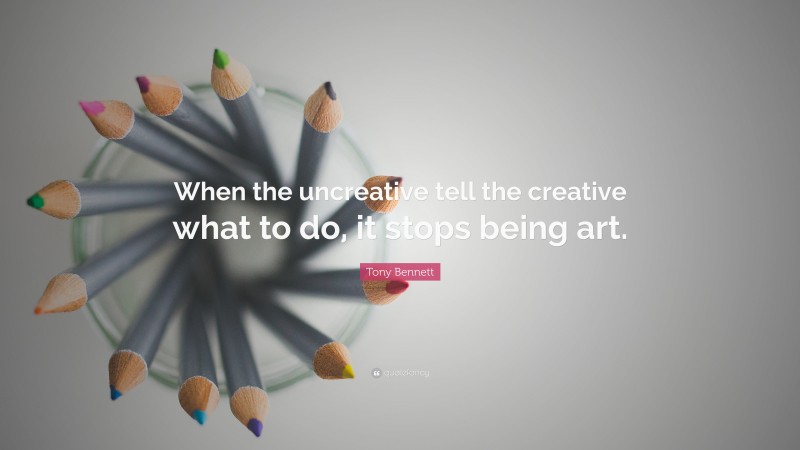 Tony Bennett Quote: “When the uncreative tell the creative what to do, it stops being art.”