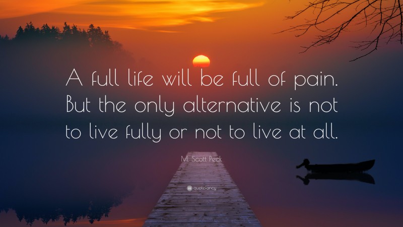 M. Scott Peck Quote: “A full life will be full of pain. But the only alternative is not to live fully or not to live at all.”
