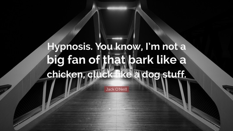 Jack O'Neill Quote: “Hypnosis. You know, I’m not a big fan of that bark like a chicken, cluck like a dog stuff.”