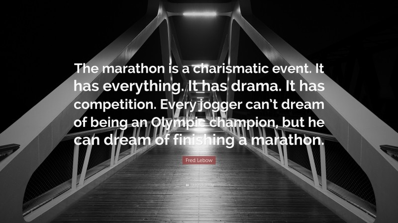 Fred Lebow Quote: “The marathon is a charismatic event. It has everything. It has drama. It has competition. Every jogger can’t dream of being an Olympic champion, but he can dream of finishing a marathon.”