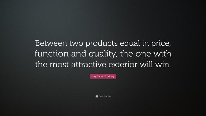 Raymond Loewy Quote: “Between two products equal in price, function and quality, the one with the most attractive exterior will win.”