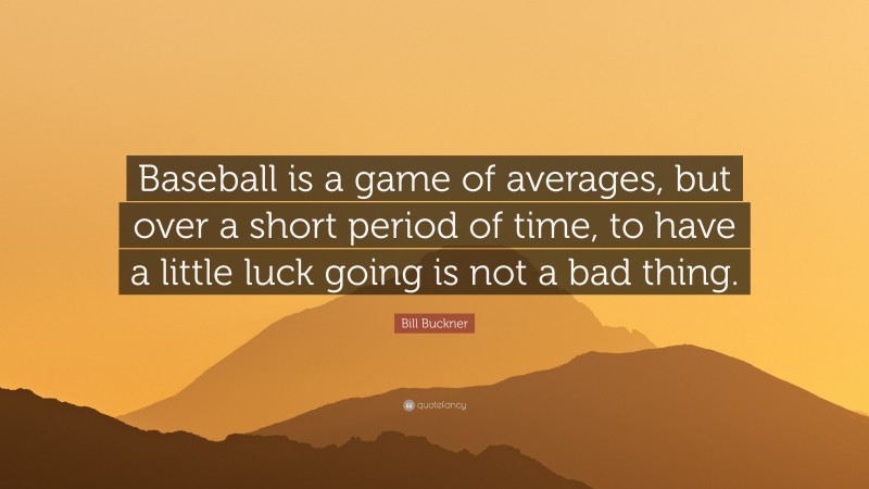Bill Buckner Quote: “Baseball is a game of averages, but over a short period of time, to have a little luck going is not a bad thing.”