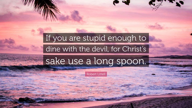 Robert Littell Quote: “If you are stupid enough to dine with the devil, for Christ’s sake use a long spoon.”