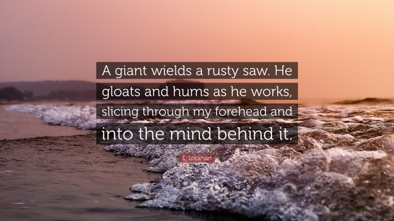 E. Lockhart Quote: “A giant wields a rusty saw. He gloats and hums as he works, slicing through my forehead and into the mind behind it.”
