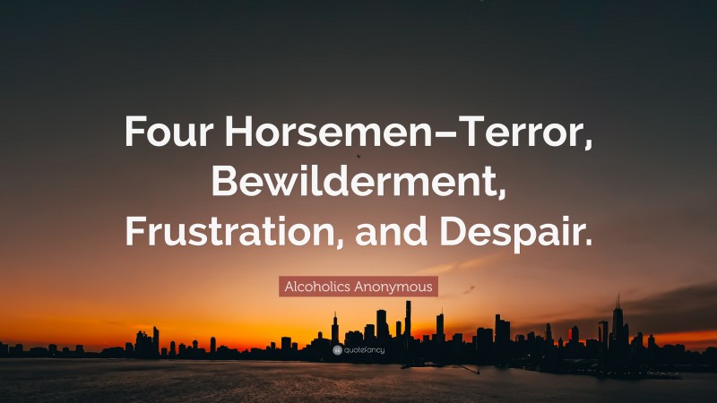 Alcoholics Anonymous Quote: “Four Horsemen–Terror, Bewilderment, Frustration, and Despair.”