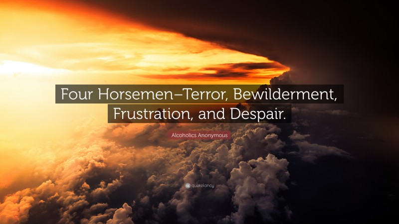 Alcoholics Anonymous Quote: “Four Horsemen–Terror, Bewilderment, Frustration, and Despair.”