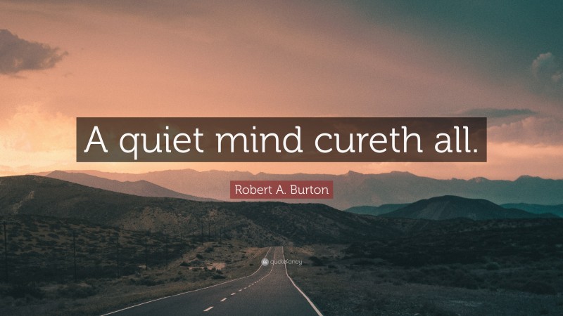 Robert A. Burton Quote: “A quiet mind cureth all.”