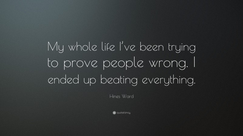 Hines Ward Quote: “My whole life I’ve been trying to prove people wrong. I ended up beating everything.”