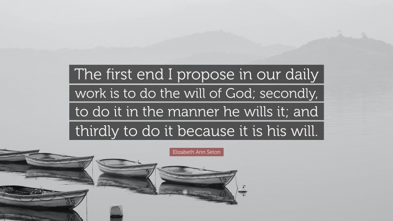 Elizabeth Ann Seton Quote: “The first end I propose in our daily work is to do the will of God; secondly, to do it in the manner he wills it; and thirdly to do it because it is his will.”