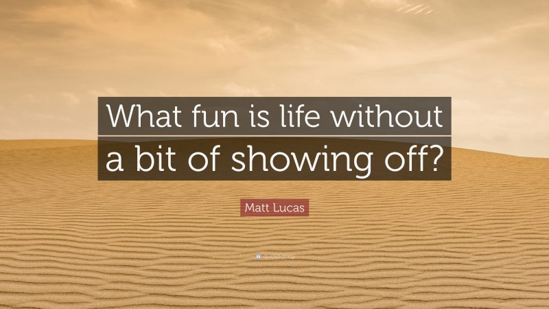 Matt Lucas Quote: “What fun is life without a bit of showing off?”