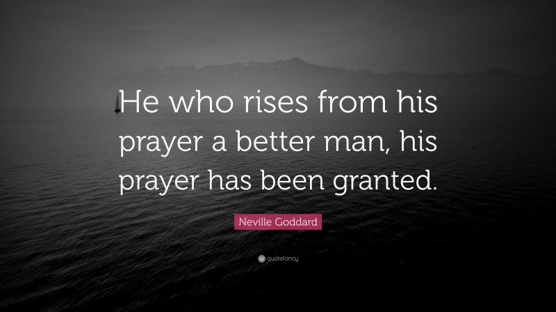 Neville Goddard Quote: “He who rises from his prayer a better man, his prayer has been granted.”