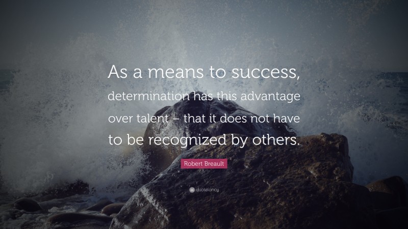 Robert Breault Quote: “As a means to success, determination has this advantage over talent – that it does not have to be recognized by others.”