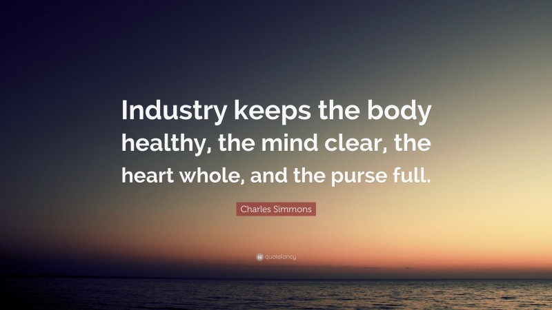 Charles Simmons Quote: “Industry keeps the body healthy, the mind clear, the heart whole, and the purse full.”