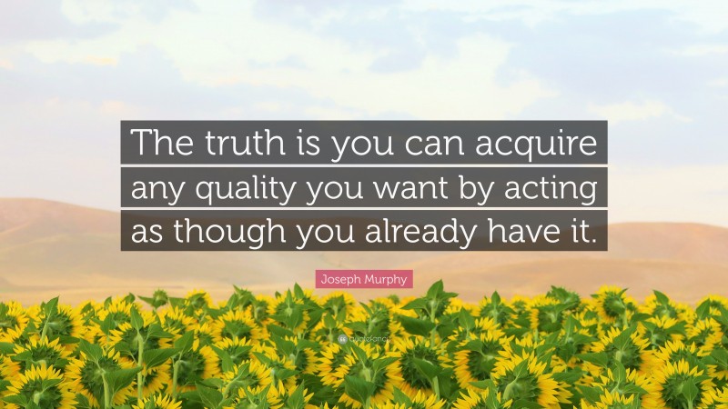 Joseph Murphy Quote: “The truth is you can acquire any quality you want by acting as though you already have it.”