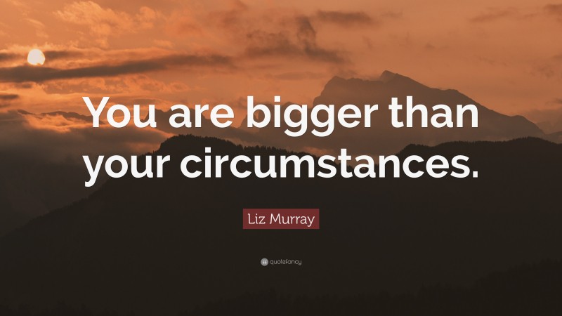 Liz Murray Quote: “You are bigger than your circumstances.”