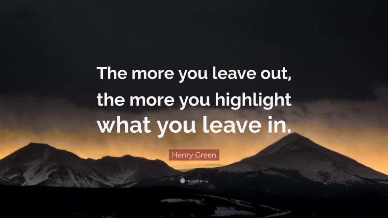 Henry Green Quote: “The more you leave out, the more you highlight what you leave in.”