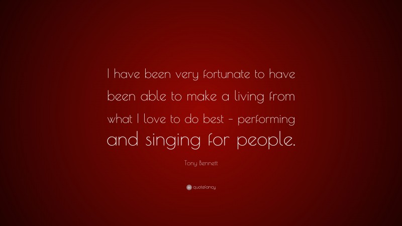 Tony Bennett Quote: “I have been very fortunate to have been able to make a living from what I love to do best – performing and singing for people.”