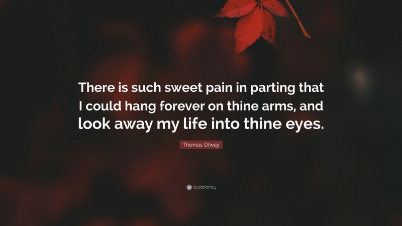Thomas Otway Quote: “There is such sweet pain in parting that I could hang forever on thine arms, and look away my life into thine eyes.”