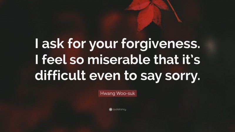 Hwang Woo-suk Quote: “I ask for your forgiveness. I feel so miserable that it’s difficult even to say sorry.”