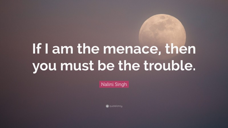 Nalini Singh Quote: “If I am the menace, then you must be the trouble.”
