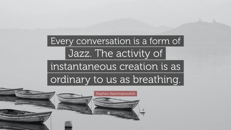 Stephen Nachmanovitch Quote: “Every conversation is a form of Jazz. The activity of instantaneous creation is as ordinary to us as breathing.”