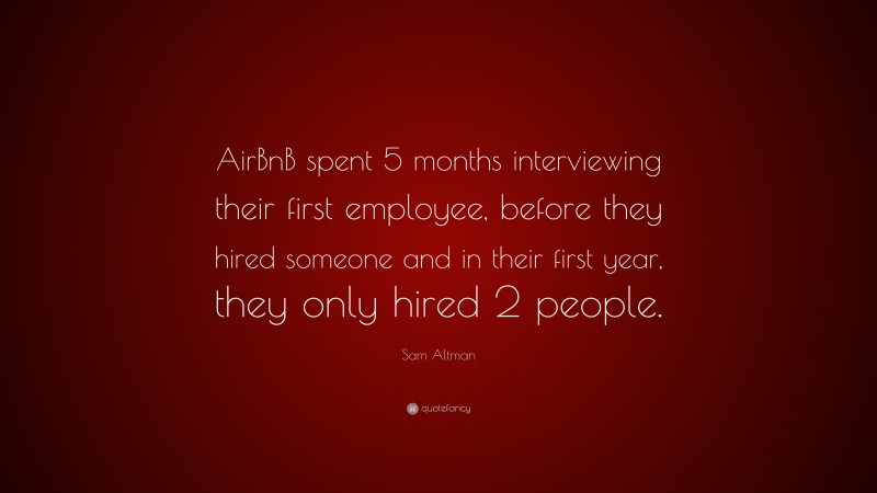 Sam Altman Quote: “AirBnB spent 5 months interviewing their first employee, before they hired someone and in their first year, they only hired 2 people.”