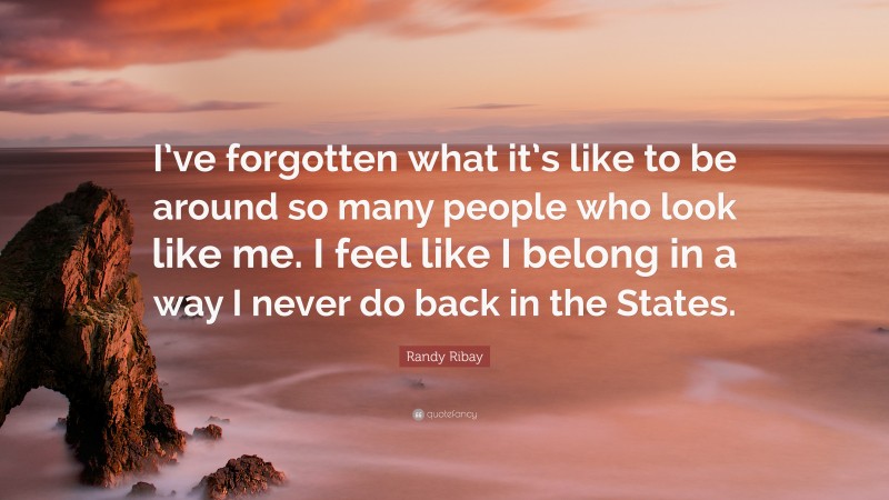 Randy Ribay Quote: “I’ve forgotten what it’s like to be around so many people who look like me. I feel like I belong in a way I never do back in the States.”