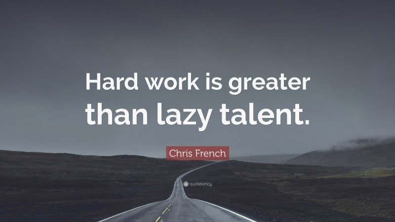 Chris French Quote: “Hard work is greater than lazy talent.”