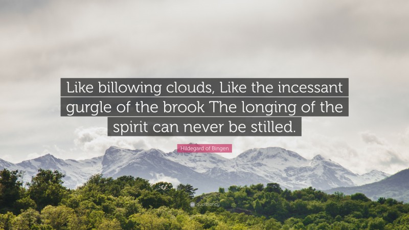 Hildegard of Bingen Quote: “Like billowing clouds, Like the incessant gurgle of the brook The longing of the spirit can never be stilled.”