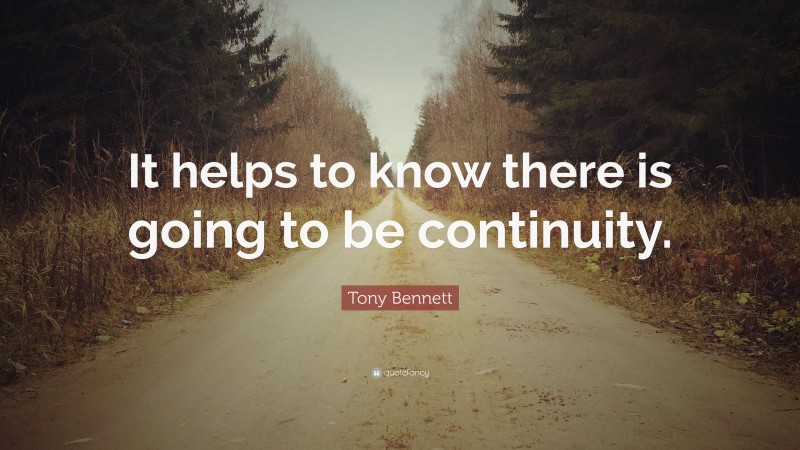 Tony Bennett Quote: “It helps to know there is going to be continuity.”