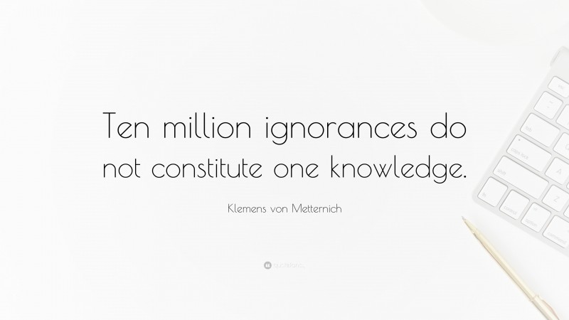 Klemens von Metternich Quote: “Ten million ignorances do not constitute one knowledge.”