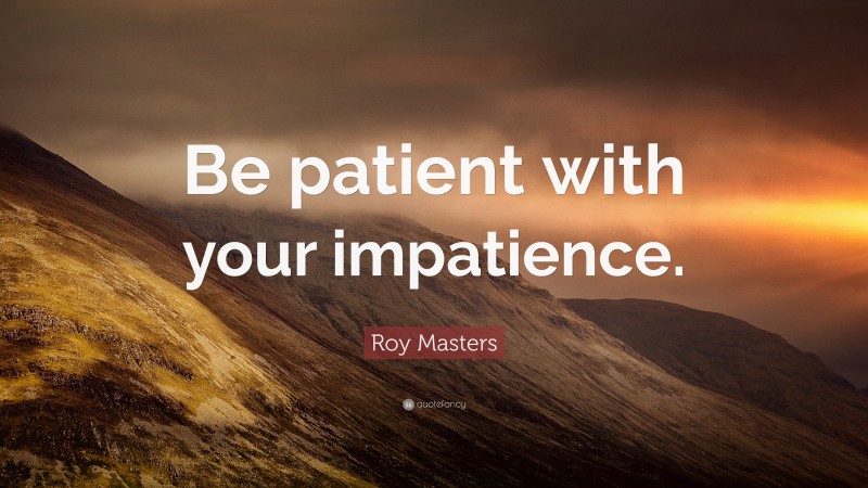 Roy Masters Quote: “Be patient with your impatience.”