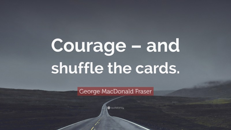 George MacDonald Fraser Quote: “Courage – and shuffle the cards.”