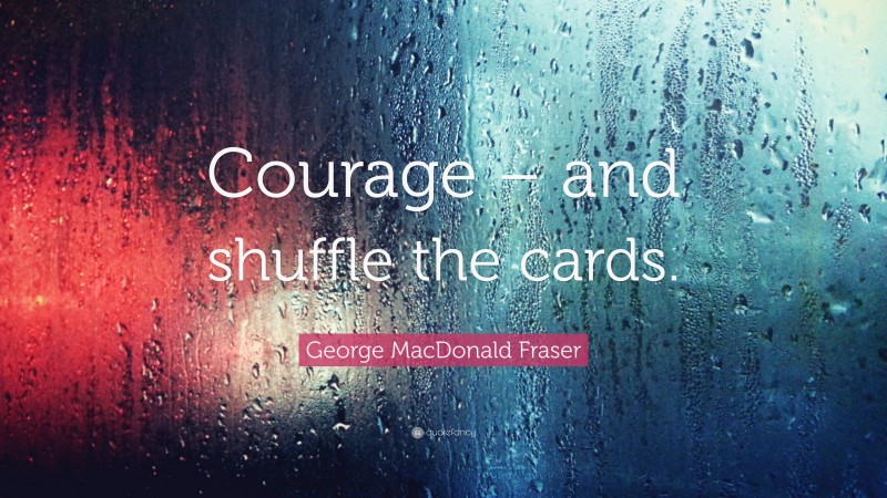 George MacDonald Fraser Quote: “Courage – and shuffle the cards.”
