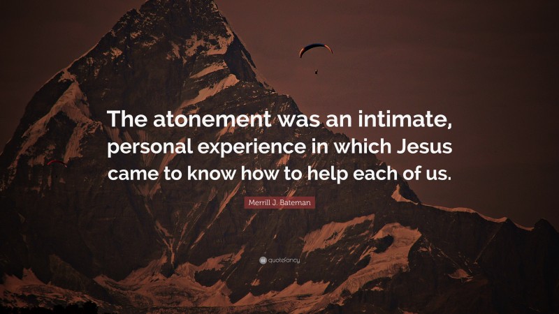 Merrill J. Bateman Quote: “The atonement was an intimate, personal experience in which Jesus came to know how to help each of us.”