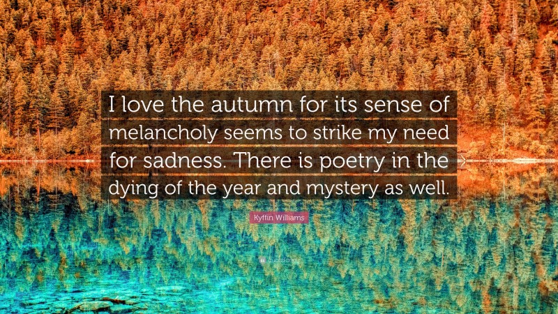 Kyffin Williams Quote: “I love the autumn for its sense of melancholy seems to strike my need for sadness. There is poetry in the dying of the year and mystery as well.”