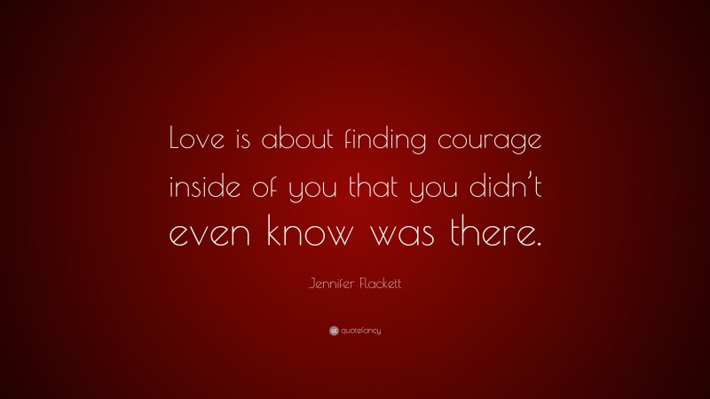 Jennifer Flackett Quote: “Love is about finding courage inside of you that you didn’t even know was there.”