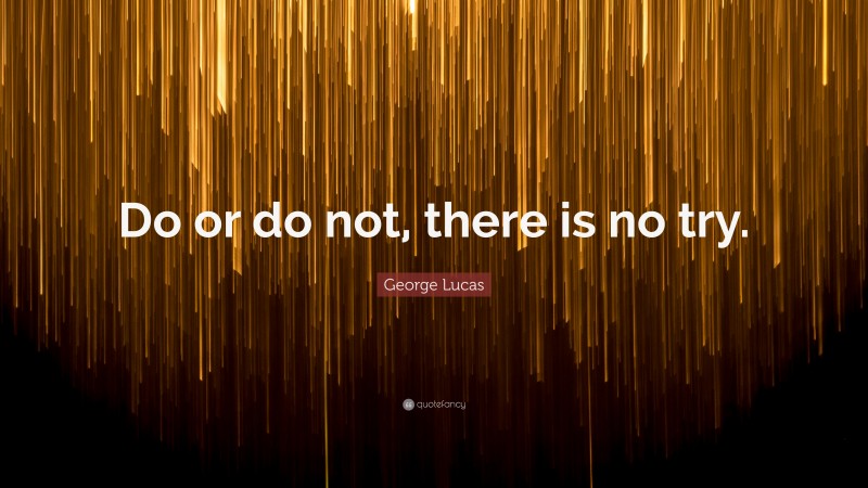 George Lucas Quote: “Do or do not, there is no try.”