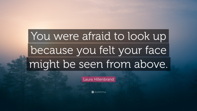 Laura Hillenbrand Quote: “You were afraid to look up because you felt your face might be seen from above.”
