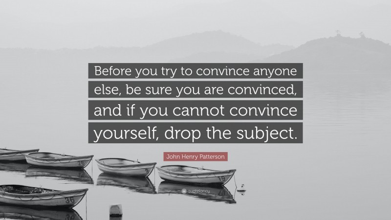 John Henry Patterson Quote: “Before you try to convince anyone else, be sure you are convinced, and if you cannot convince yourself, drop the subject.”