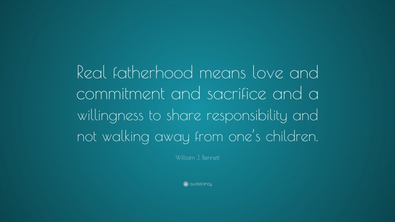 William J. Bennett Quote: “Real fatherhood means love and commitment and sacrifice and a willingness to share responsibility and not walking away from one’s children.”
