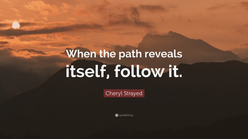 Cheryl Strayed Quote: “When the path reveals itself, follow it.”