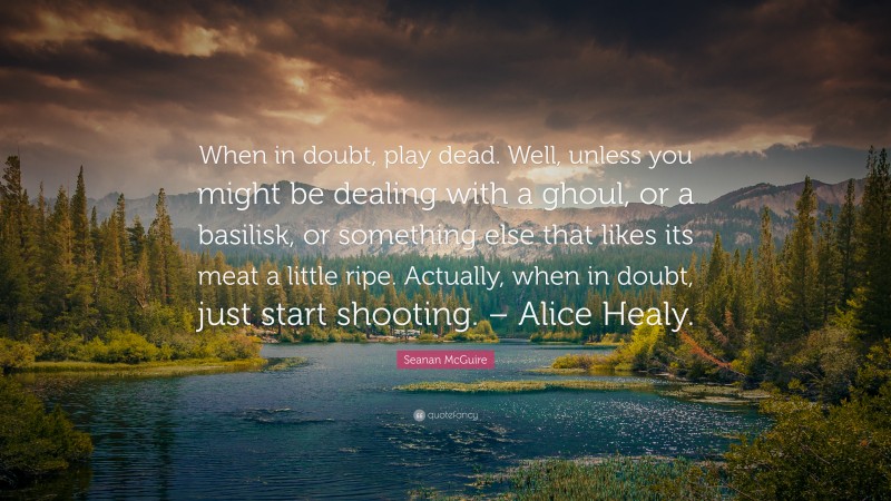 Seanan McGuire Quote: “When in doubt, play dead. Well, unless you might be dealing with a ghoul, or a basilisk, or something else that likes its meat a little ripe. Actually, when in doubt, just start shooting. – Alice Healy.”