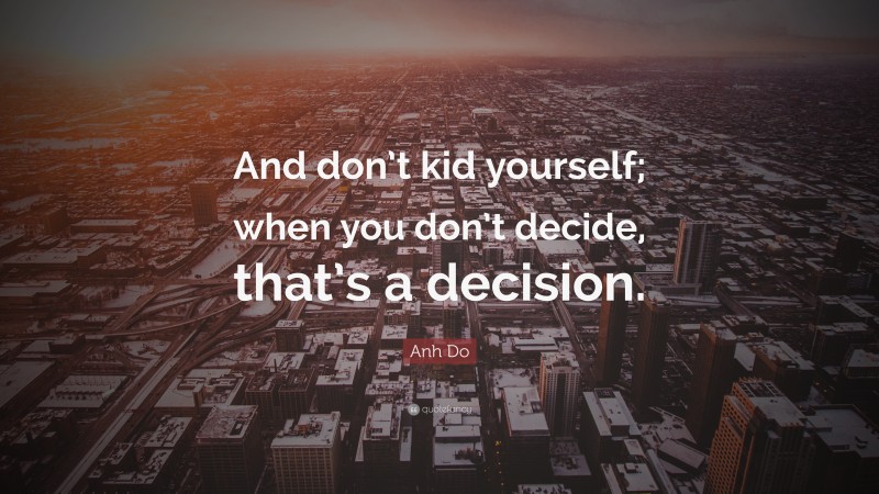 Anh Do Quote: “And don’t kid yourself; when you don’t decide, that’s a decision.”