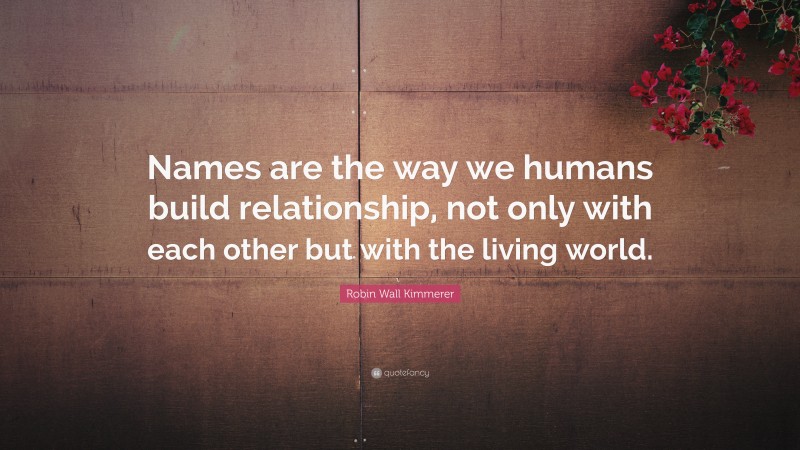 Robin Wall Kimmerer Quote: “Names are the way we humans build relationship, not only with each other but with the living world.”