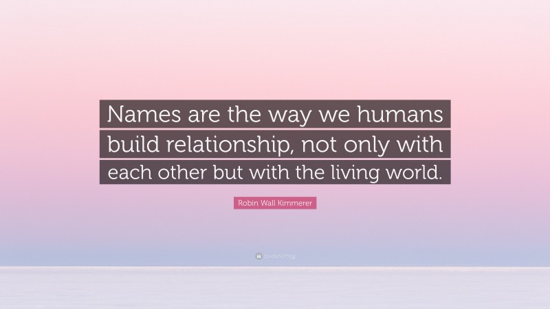Robin Wall Kimmerer Quote: “Names are the way we humans build relationship, not only with each other but with the living world.”