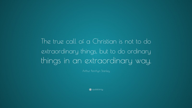Arthur Penrhyn Stanley Quote: “The true call of a Christian is not to do extraordinary things, but to do ordinary things in an extraordinary way.”