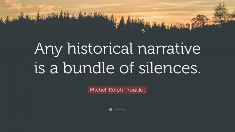 Michel-Rolph Trouillot Quote: “Any historical narrative is a bundle of silences.”